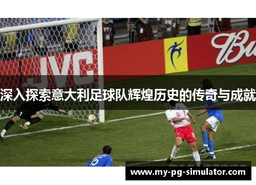 深入探索意大利足球队辉煌历史的传奇与成就 深入探索意大利足球队辉煌历史的传奇与成就