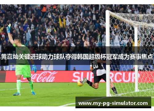 黄喜灿关键进球助力球队夺得韩国超级杯冠军成为赛事焦点