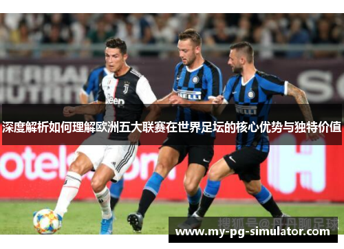 深度解析如何理解欧洲五大联赛在世界足坛的核心优势与独特价值