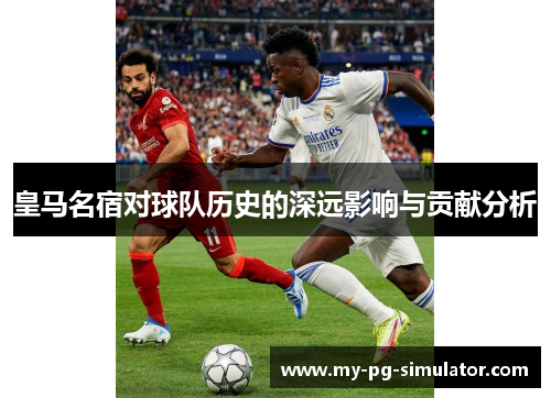 皇马名宿对球队历史的深远影响与贡献分析 皇马名宿对球队历史的深远影响与贡献分析