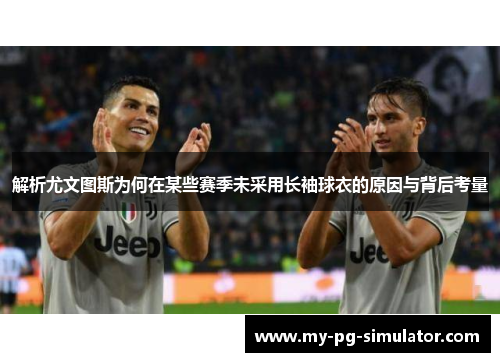 解析尤文图斯为何在某些赛季未采用长袖球衣的原因与背后考量