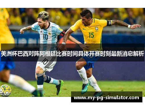 美洲杯巴西对阵阿根廷比赛时间具体开赛时刻最新消息解析 美洲杯巴西对阵阿根廷比赛时间具体开赛时刻最新消息解析