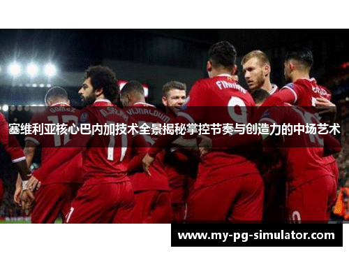 塞维利亚核心巴内加技术全景揭秘掌控节奏与创造力的中场艺术 塞维利亚核心巴内加技术全景揭秘掌控节奏与创造力的中场艺术