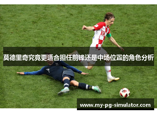 莫德里奇究竟更适合担任前锋还是中场位置的角色分析 莫德里奇究竟更适合担任前锋还是中场位置的角色分析