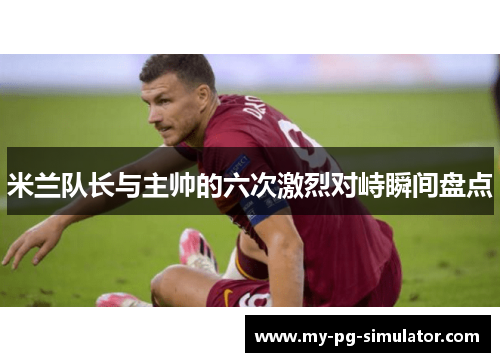 米兰队长与主帅的六次激烈对峙瞬间盘点