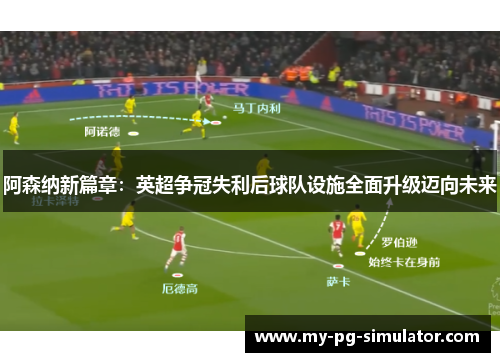 阿森纳新篇章：英超争冠失利后球队设施全面升级迈向未来