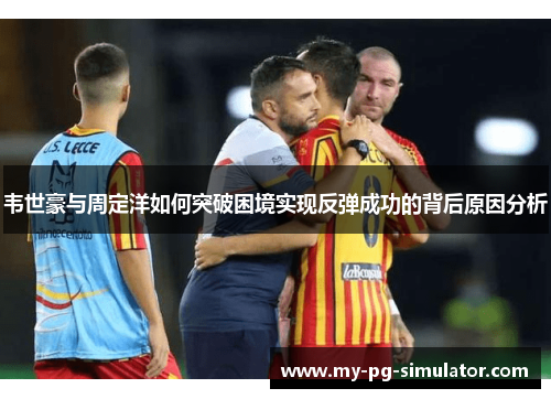 韦世豪与周定洋如何突破困境实现反弹成功的背后原因分析 韦世豪与周定洋如何突破困境实现反弹成功的背后原因分析