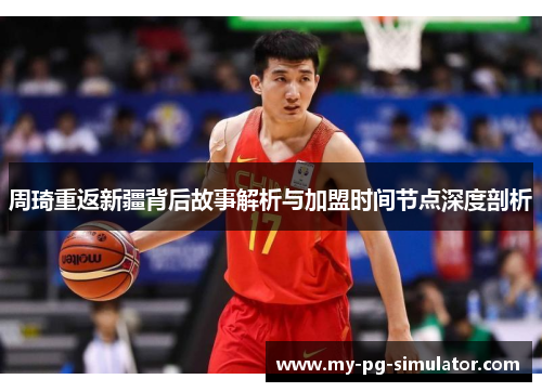 周琦重返新疆背后故事解析与加盟时间节点深度剖析