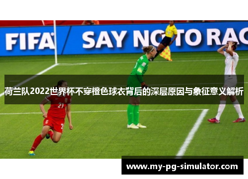 荷兰队2022世界杯不穿橙色球衣背后的深层原因与象征意义解析 荷兰队2022世界杯不穿橙色球衣背后的深层原因与象征意义解析