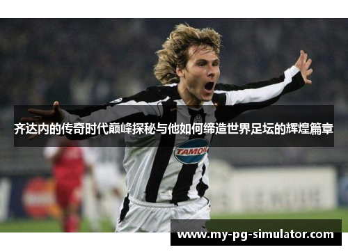 齐达内的传奇时代巅峰探秘与他如何缔造世界足坛的辉煌篇章 齐达内的传奇时代巅峰探秘与他如何缔造世界足坛的辉煌篇章