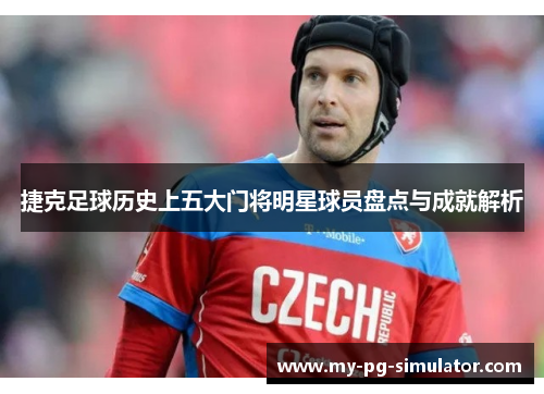 捷克足球历史上五大门将明星球员盘点与成就解析