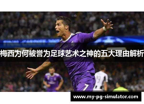梅西为何被誉为足球艺术之神的五大理由解析 梅西为何被誉为足球艺术之神的五大理由解析
