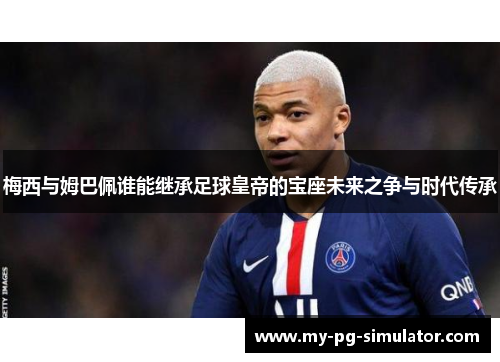 梅西与姆巴佩谁能继承足球皇帝的宝座未来之争与时代传承 梅西与姆巴佩谁能继承足球皇帝的宝座未来之争与时代传承