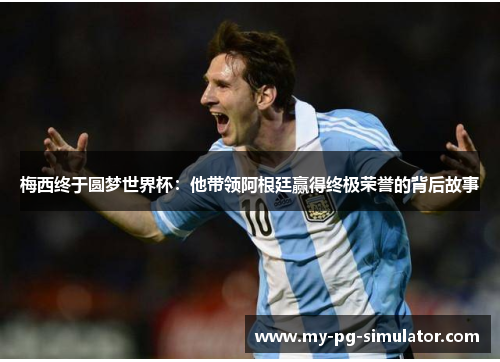 梅西终于圆梦世界杯:他带领阿根廷赢得终极荣誉的背后故事 梅西终于圆梦世界杯:他带领阿根廷赢得终极荣誉的背后故事