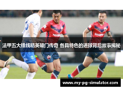法甲五大锋线精英破门传奇 各具特色的进球背后故事揭秘 法甲五大锋线精英破门传奇 各具特色的进球背后故事揭秘