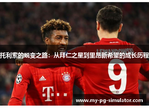 托利索的蜕变之路：从拜仁之星到里昂新希望的成长历程