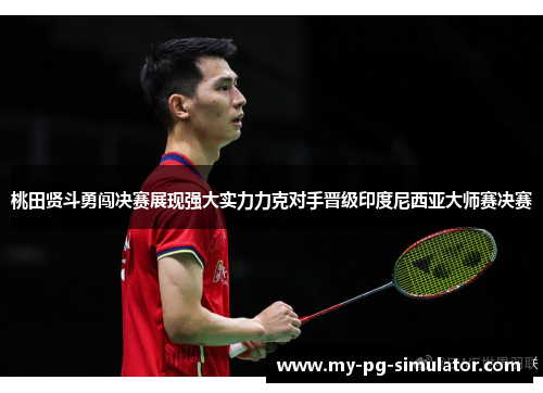 桃田贤斗勇闯决赛展现强大实力力克对手晋级印度尼西亚大师赛决赛 桃田贤斗勇闯决赛展现强大实力力克对手晋级印度尼西亚大师赛决赛
