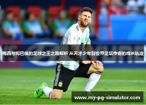 梅西与姆巴佩的足球之王之路解析 从天才少年到世界足坛传奇的成长轨迹