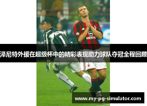 泽尼特外援在超级杯中的精彩表现助力球队夺冠全程回顾