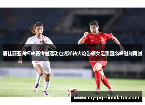 唐佳丽亚洲杯决赛传射建功点燃逆转火焰带领女足重回巅峰时刻再创