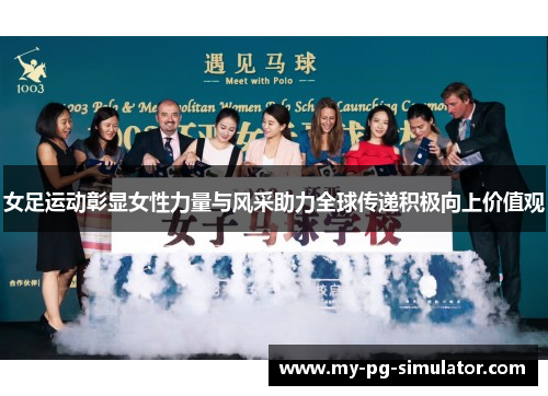 女足运动彰显女性力量与风采助力全球传递积极向上价值观 女足运动彰显女性力量与风采助力全球传递积极向上价值观