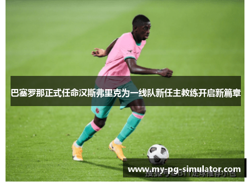 巴塞罗那正式任命汉斯弗里克为一线队新任主教练开启新篇章