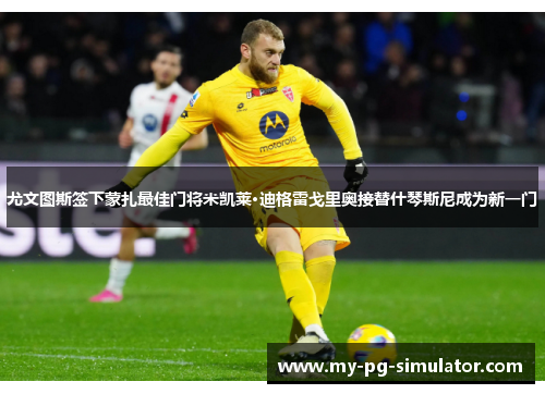 尤文图斯签下蒙扎最佳门将米凯莱·迪格雷戈里奥接替什琴斯尼成为新一门 尤文图斯签下蒙扎最佳门将米凯莱·迪格雷戈里奥接替什琴斯尼成为新一门