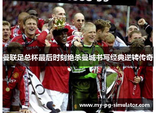 曼联足总杯最后时刻绝杀曼城书写经典逆转传奇 曼联足总杯最后时刻绝杀曼城书写经典逆转传奇