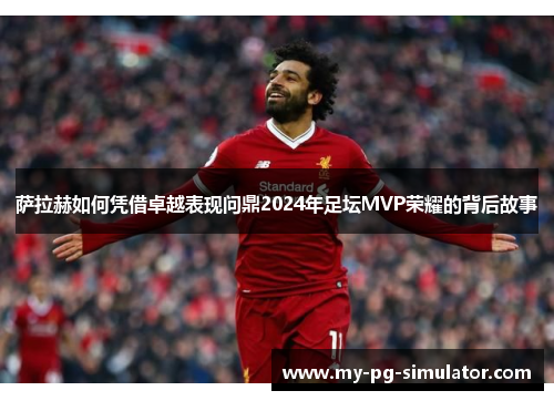 萨拉赫如何凭借卓越表现问鼎2024年足坛MVP荣耀的背后故事