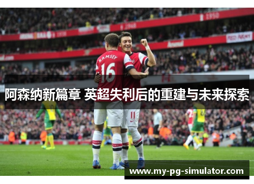 阿森纳新篇章 英超失利后的重建与未来探索 阿森纳新篇章 英超失利后的重建与未来探索
