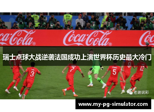 瑞士点球大战逆袭法国成功上演世界杯历史最大冷门 瑞士点球大战逆袭法国成功上演世界杯历史最大冷门