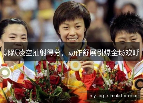 郭跃凌空抽射得分，动作舒展引爆全场欢呼