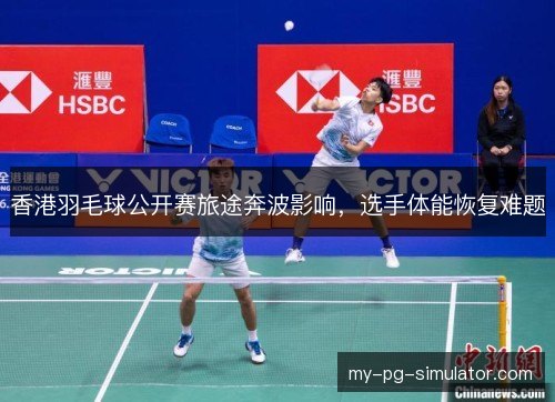 香港羽毛球公开赛旅途奔波影响,选手体能恢复难题 香港羽毛球公开赛旅途奔波影响,选手体能恢复难题